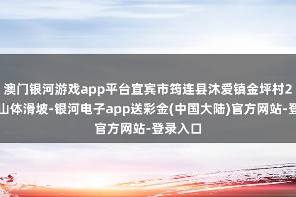 澳门银河游戏app平台宜宾市筠连县沐爱镇金坪村2组突发山体滑坡-银河电子app送彩金(中国大陆)官方网站-登录入口