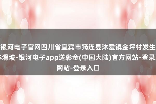 银河电子官网四川省宜宾市筠连县沐爱镇金坪村发生山体滑坡-银河电子app送彩金(中国大陆)官方网站-登录入口