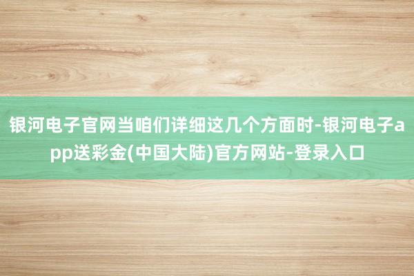 银河电子官网当咱们详细这几个方面时-银河电子app送彩金(中国大陆)官方网站-登录入口