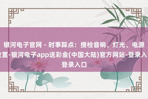 银河电子官网 - 时事踩点：搜检音响、灯光、电源位置-银河电子app送彩金(中国大陆)官方网站-登录入口