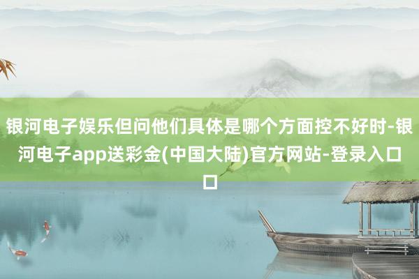 银河电子娱乐但问他们具体是哪个方面控不好时-银河电子app送彩金(中国大陆)官方网站-登录入口