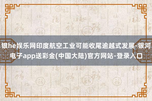 银he娱乐网印度航空工业可能收尾逾越式发展-银河电子app送彩金(中国大陆)官方网站-登录入口