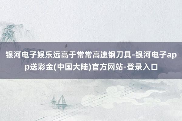 银河电子娱乐远高于常常高速钢刀具-银河电子app送彩金(中国大陆)官方网站-登录入口