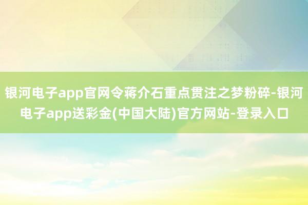 银河电子app官网令蒋介石重点贯注之梦粉碎-银河电子app送彩金(中国大陆)官方网站-登录入口