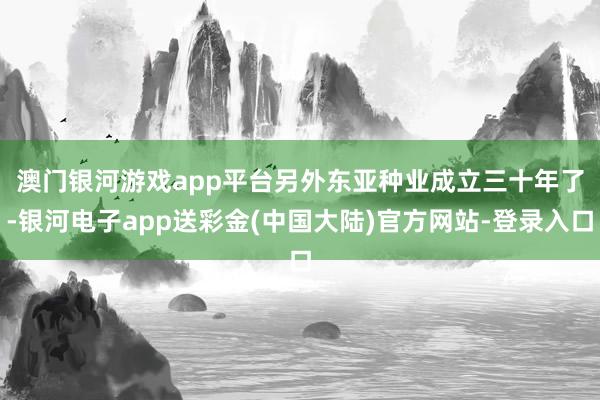 澳门银河游戏app平台　　另外东亚种业成立三十年了-银河电子app送彩金(中国大陆)官方网站-登录入口