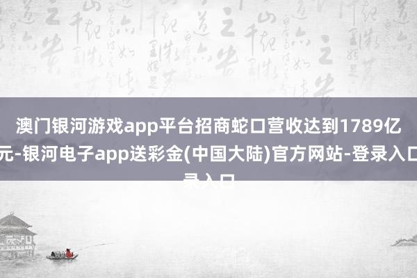 澳门银河游戏app平台招商蛇口营收达到1789亿元-银河电子app送彩金(中国大陆)官方网站-登录入口