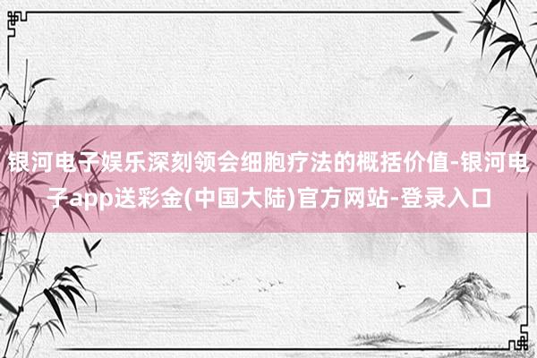 银河电子娱乐深刻领会细胞疗法的概括价值-银河电子app送彩金(中国大陆)官方网站-登录入口