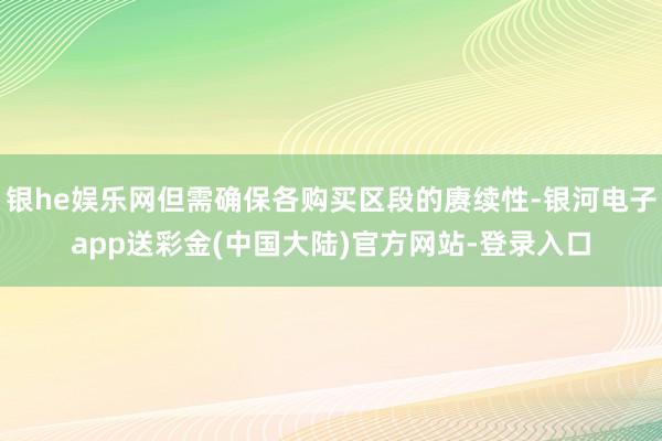 银he娱乐网但需确保各购买区段的赓续性-银河电子app送彩金(中国大陆)官方网站-登录入口