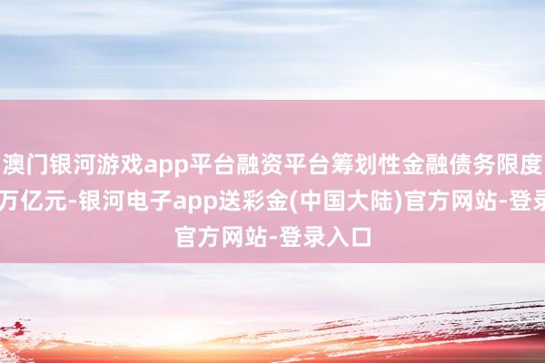 澳门银河游戏app平台融资平台筹划性金融债务限度14.8万亿元-银河电子app送彩金(中国大陆)官方网站-登录入口