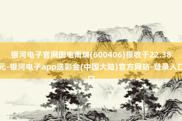 银河电子官网国电南瑞(600406)报收于22.38元-银河电子app送彩金(中国大陆)官方网站-登录入口