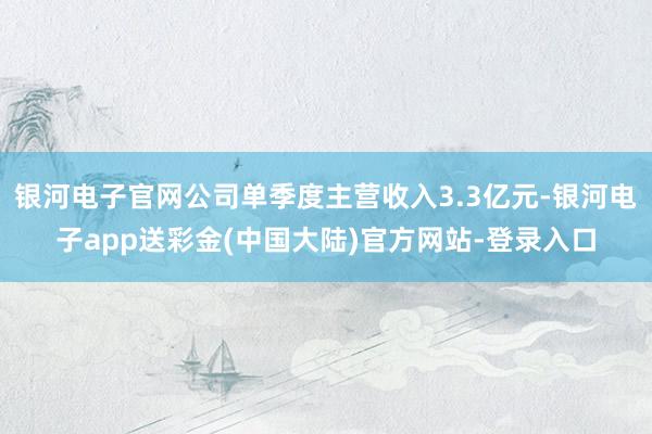 银河电子官网公司单季度主营收入3.3亿元-银河电子app送彩金(中国大陆)官方网站-登录入口