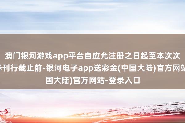 澳门银河游戏app平台自应允注册之日起至本次次级公司债券刊行截止前-银河电子app送彩金(中国大陆)官方网站-登录入口