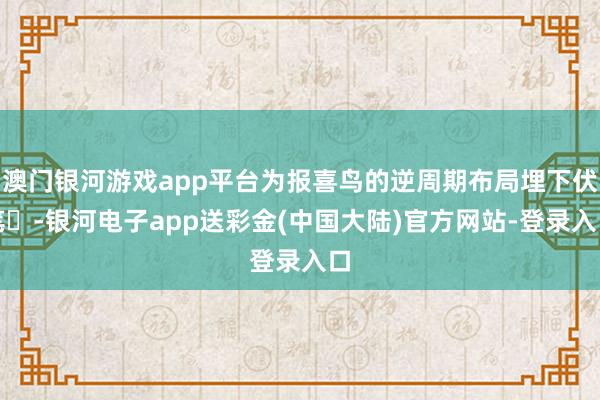 澳门银河游戏app平台为报喜鸟的逆周期布局埋下伏笔‌-银河电子app送彩金(中国大陆)官方网站-登录入口