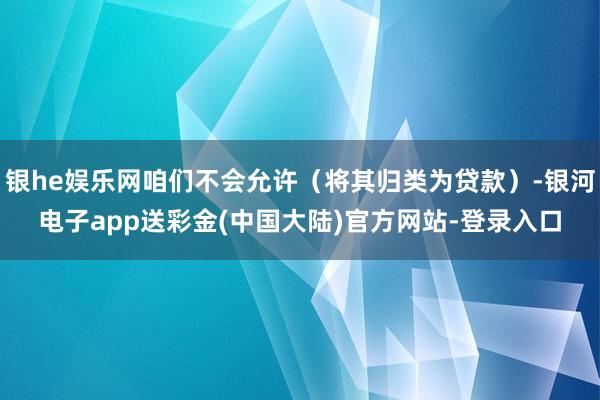 银he娱乐网咱们不会允许（将其归类为贷款）-银河电子app送彩金(中国大陆)官方网站-登录入口