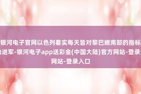 银河电子官网以色列着实每天皆对黎巴嫩南部的指标发动进军-银河电子app送彩金(中国大陆)官方网站-登录入口