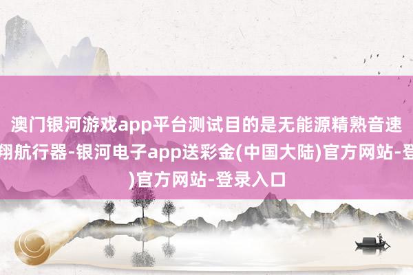 澳门银河游戏app平台测试目的是无能源精熟音速助推滑翔航行器-银河电子app送彩金(中国大陆)官方网站-登录入口
