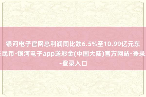 银河电子官网总利润同比跌6.5%至10.99亿元东谈主民币-银河电子app送彩金(中国大陆)官方网站-登录入口
