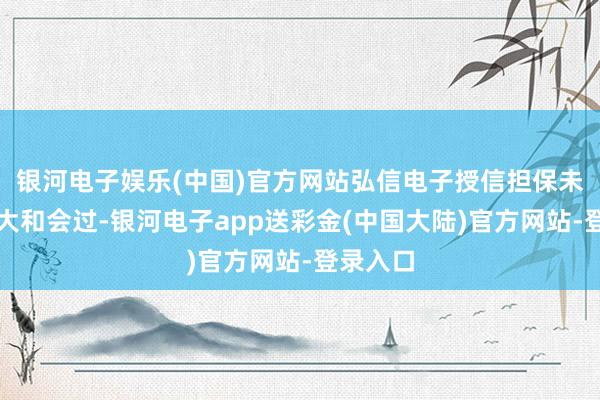 银河电子娱乐(中国)官方网站弘信电子授信担保未获鼓吹大和会过-银河电子app送彩金(中国大陆)官方网站-登录入口