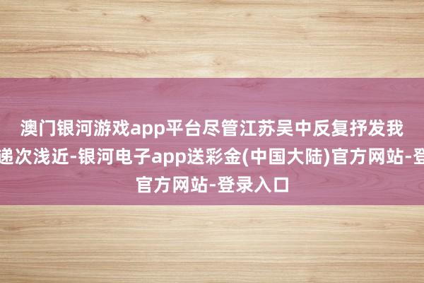 澳门银河游戏app平台　　尽管江苏吴中反复抒发我方方针递次浅近-银河电子app送彩金(中国大陆)官方网站-登录入口