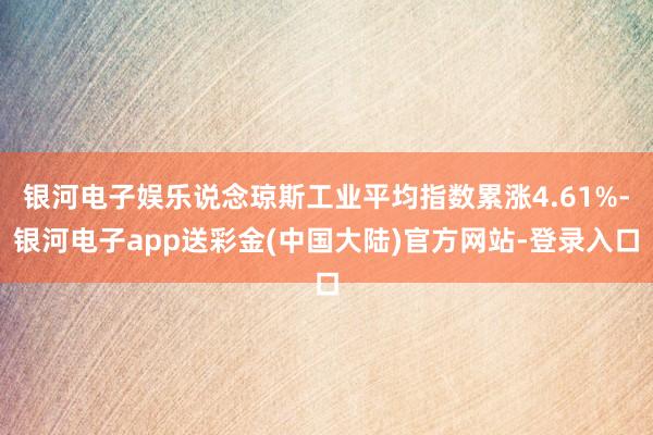 银河电子娱乐说念琼斯工业平均指数累涨4.61%-银河电子app送彩金(中国大陆)官方网站-登录入口