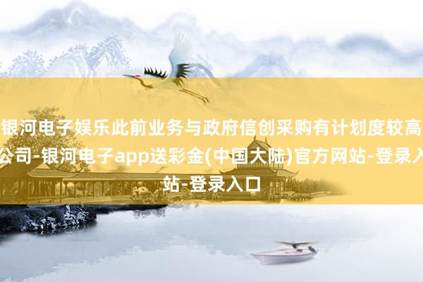 银河电子娱乐此前业务与政府信创采购有计划度较高的公司-银河电子app送彩金(中国大陆)官方网站-登录入口