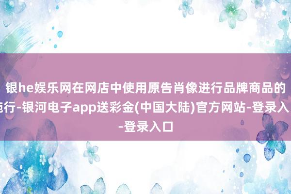 银he娱乐网在网店中使用原告肖像进行品牌商品的施行-银河电子app送彩金(中国大陆)官方网站-登录入口