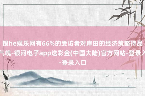 银he娱乐网有66%的受访者对岸田的经济策略持品评气魄-银河电子app送彩金(中国大陆)官方网站-登录入口