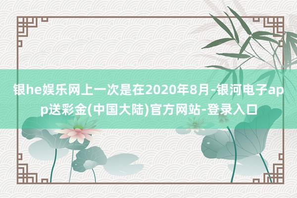银he娱乐网上一次是在2020年8月-银河电子app送彩金(中国大陆)官方网站-登录入口