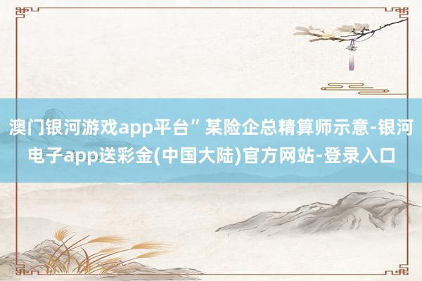澳门银河游戏app平台”某险企总精算师示意-银河电子app送彩金(中国大陆)官方网站-登录入口