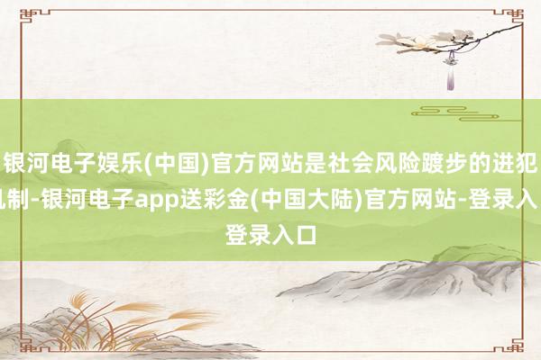 银河电子娱乐(中国)官方网站是社会风险踱步的进犯机制-银河电子app送彩金(中国大陆)官方网站-登录入口